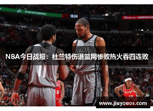 NBA今日战报：杜兰特伤退篮网惨败热火吞四连败